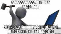 ааааааааааааа не тянет задолбал это когда майнкрафт шейдеры не потяныл и тебе надоело