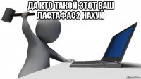 да кто такой этот ваш ластафас2 нахуй 