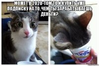 может в 2020-том то и купить уже подписку на то, чем ты зарабатываешь деньги? 