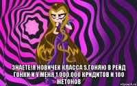  знаете!я новичек класса s,гоняю в рейд гонки и у меня 1.000.000 кридитов и 100 жетонов