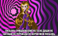  любовь гришаева уже не та,не даши не наташи не перейзда не верни мой любовь