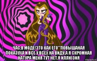  час,в моде!это как его'''повышаная показуха и все у всех на виду,а я скромная натура меня тут нет.я иллюзия