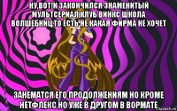 ну,вот!и закончился знаменитый мультсериал клуб винкс школа волшебниц.то есть не какая фирма не хочет занематся его продолжениям но кроме нетфлекс но уже в другом в вормате