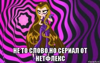  не то слово,но сериал от нетфлекс