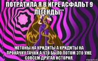 потратила я в игре асфальт 9 легенды''' жетоны на кридиты а кридиты на прокачку тачки а что было потом это уже совсем другая история.
