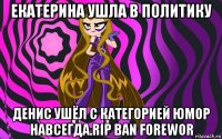 екатерина ушла в политику денис ушёл с категорией юмор навсегда.rip ban forewor