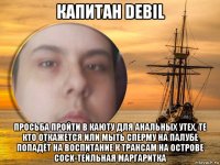 капитан debil просьба пройти в каюту для анальных утех, те кто откажется или мыть сперму на палубе попадёт на воспитание к трансам на острове cock-тейльная маргаритка