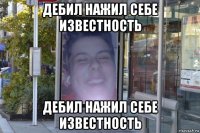 дебил нажил себе известность дебил нажил себе известность