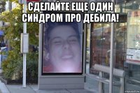 сделайте еще один синдром про дебила! 