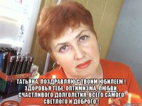  татьяна, поздравляю с твоим юбилеем ! здоровья тебе, оптимизма, любви, счастливого долголетия, всего самого светлого и доброго !