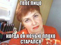 твоё лицо когда он ночью плохо старался