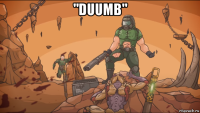 "duumb" 
