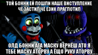 той бонни ей пошли наше виступление чё застил чё език праглотил олд бонни ага маску вернёш ато я тебе маску аторву а ёщо руку аторву