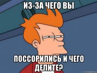 из-за чего вы поссорились и чего делите?