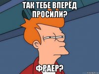 так тебе вперёд просили? фраер?