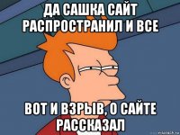 да сашка сайт распространил и все вот и взрыв, о сайте рассказал