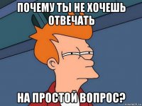 почему ты не хочешь отвечать на простой вопрос?