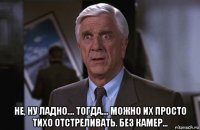  не, ну ладно.... тогда.... можно их просто тихо отстреливать. без камер...
