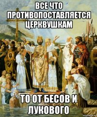 все что противопоставляется церквушкам то от бесов и лукового