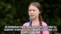  но правильно писать "педерастия". поэтому ты педераст в борьбе с системной педерастией. это тоже без иронии