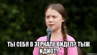  ты себя в зеркале видел? тыж идиот!