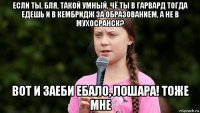 если ты, бля, такой умный, чё ты в гарвард тогда едешь и в кембридж за образованием, а не в мухосранск? вот и заеби ебало, лошара! тоже мне