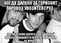 когда далеко за горизонт паровоз увозится груз.. про железную дорогу знает каждый карапуз машиниста не пугает ни жара и не мороз..