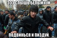 эээ слышь белый хуй подвинься и пиздуй