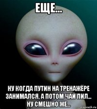 еще... ну когда путин на тренажёре занимался, а потом чай пил... ну смешно же...