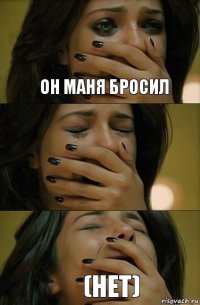 он маня бросил (нет)