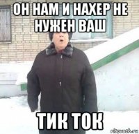 он нам и нахер не нужен ваш тик ток