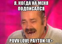 я, когда на меня подписался povv.love payton.18+