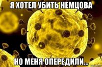 я хотел убить немцова но меня опередили...