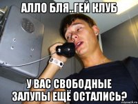 алло бля..гей клуб у вас свободные залупы ещё остались?