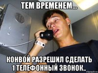 тем временем... конвой разрешил сделать 1 телефонный звонок..