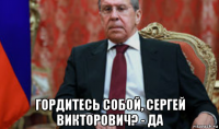  гордитесь собой, сергей викторович? - да