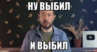ну выбил и выбил