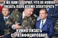 я же вам говорил, что не нужно лизать попу всему электорату нужно лизать стратифицировано