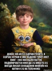  денис (09:49:51) здравствуйте, я сейчас играю и уже неделю тупит инет пинг ~200-900 вылетает не подключается иногда 2g вместе 4 g [когда писал сообщения кикнуло из катки и 2g на телефоне]