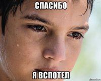 спасибо я вспотел