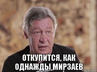 откупится, как однажды мирзаев