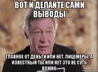 вот и делайте сами выводы главное от деньги или нет, лицемеры, а известный ты или нет это не суть важно