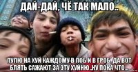 дай-дай, чё так мало.. пулю на хуй каждому в лоб и в гроб, да вот блять сажают за эту хуйню..ну пока что...