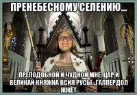 пренебесному селению... преподобной и чудной мне..цар и великай княжна всия русы...галпердол жжёт