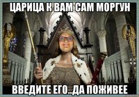 царица к вам сам моргун введите его..да поживее