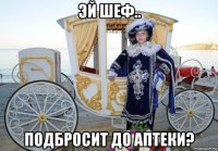 эй шеф.. подбросит до аптеки?