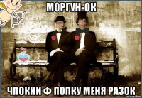 моргун-ок чпокни ф попку меня разок