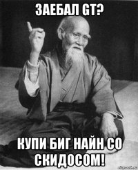 заебал gt? купи биг найн со скидосом!