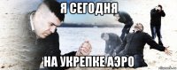 я сегодня на укрепке аэро