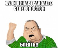 хули не настраиваете северовосток блеять!!